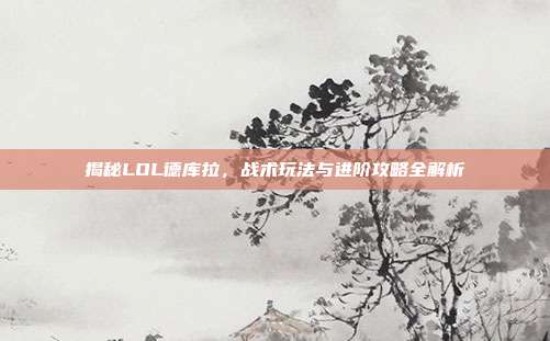 揭秘LOL德库拉,战术玩法与进阶攻略全解析
