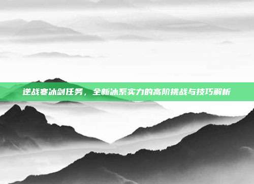 逆战寒冰剑任务，全新冰系实力的高阶挑战与技巧解析