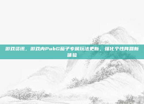 游戏资讯，游戏内PubG茄子专属玩法更新，强化个性阵营新体验