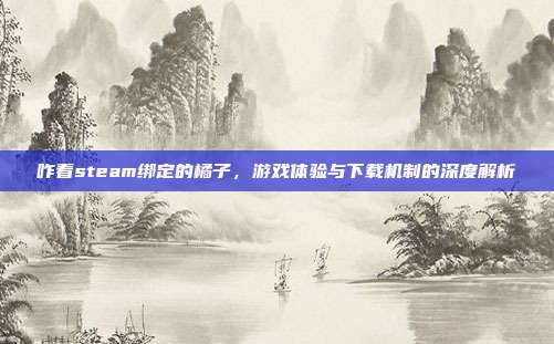 咋看steam绑定的橘子，游戏体验与下载机制的深度解析