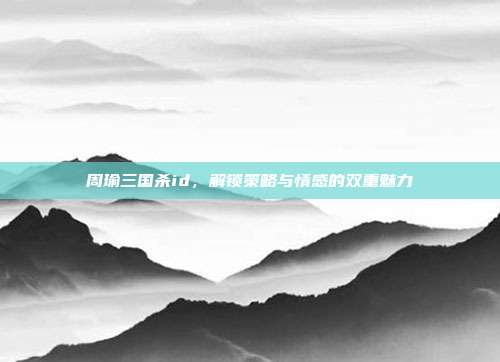 周瑜三国杀id,解锁策略与情感的双重魅力