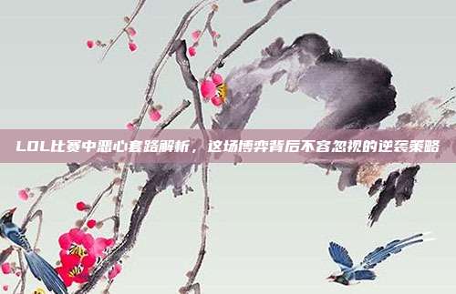 LOL比赛中恶心套路解析，这场博弈背后不容忽视的逆袭策略
