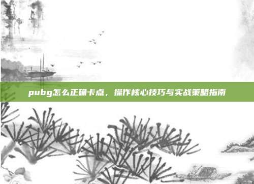 pubg怎么正确卡点，操作核心技巧与实战策略指南