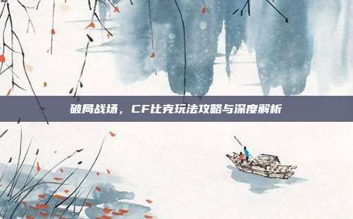 破局战场，CF比克玩法攻略与深度解析