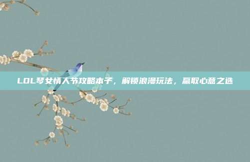 LOL琴女情人节攻略本子，解锁浪漫玩法，赢取心意之选