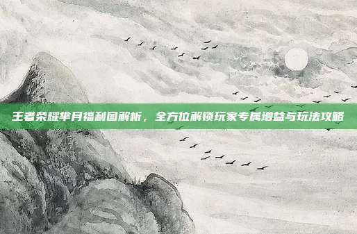 王者荣耀芈月福利图解析,全方位解锁玩家专属增益与玩法攻略