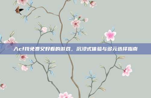 入cf找免费又好看的游戏,沉浸式体验与多元选择指南