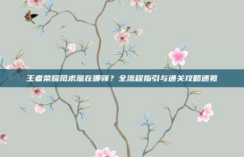 王者荣耀凤求凰在哪领？全流程指引与通关攻略速览