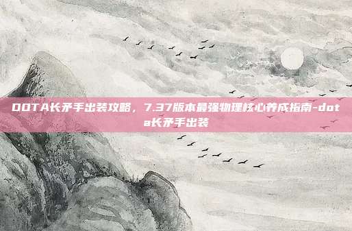 DOTA长矛手出装攻略，7.37版本最强物理核心养成指南-dota长矛手出装