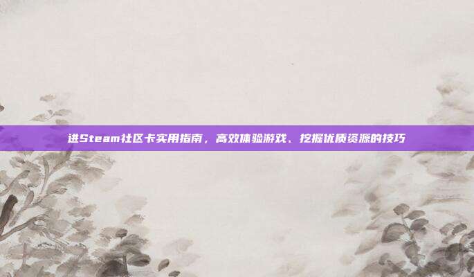 进Steam社区卡实用指南，高效体验游戏、挖掘优质资源的技巧