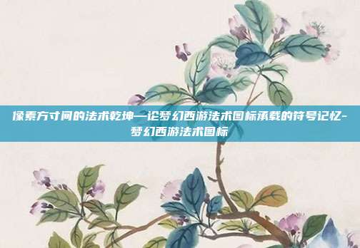 像素方寸间的法术乾坤—论梦幻西游法术图标承载的符号记忆-梦幻西游法术图标