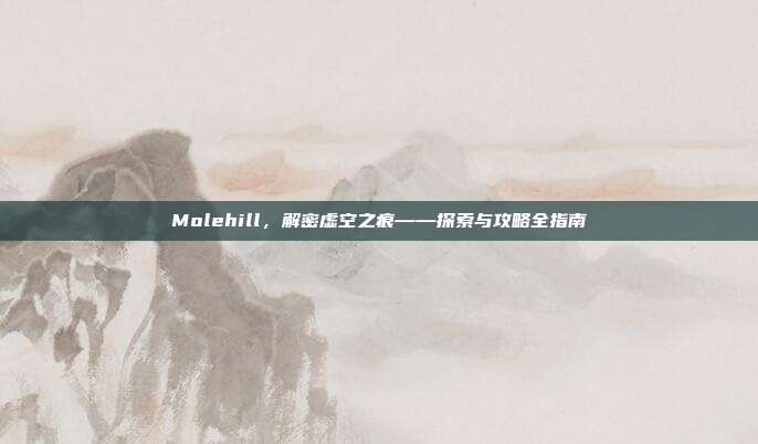 Molehill，解密虚空之痕——探索与攻略全指南