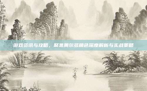 游戏资讯与攻略,聚焦奥尔多角色深度解析与实战策略
