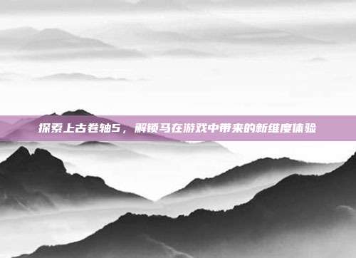 探索上古卷轴5,解锁马在游戏中带来的新维度体验