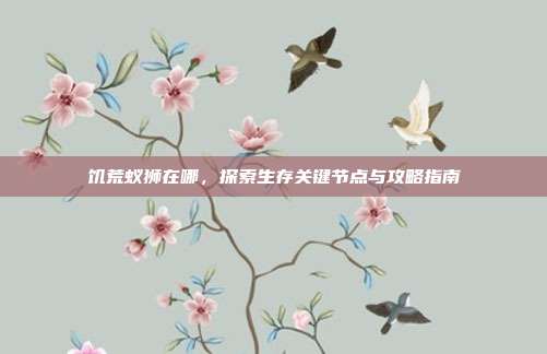 饥荒蚁狮在哪,探索生存关键节点与攻略指南
