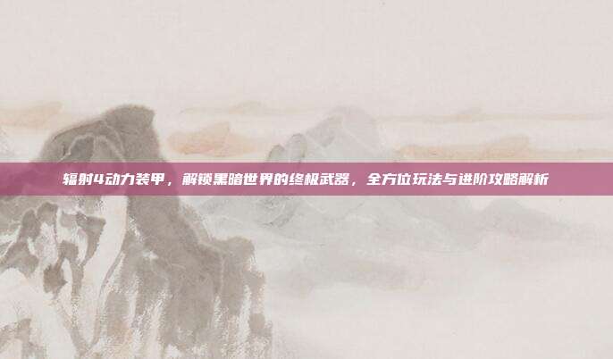 辐射4动力装甲,解锁黑暗世界的终极武器,全方位玩法与进阶攻略解析