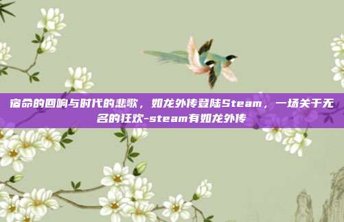 宿命的回响与时代的悲歌，如龙外传登陆Steam，一场关于无名的狂欢-steam有如龙外传