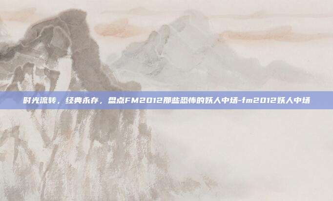 时光流转，经典永存，盘点FM2012那些恐怖的妖人中场-fm2012妖人中场