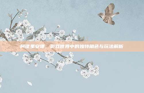 阿德里安娜,游戏世界中的独特角色与玩法解析