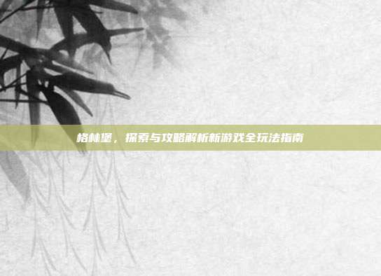 格林堡,探索与攻略解析新游戏全玩法指南