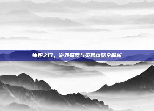 神赐之门，游戏探索与策略攻略全解析