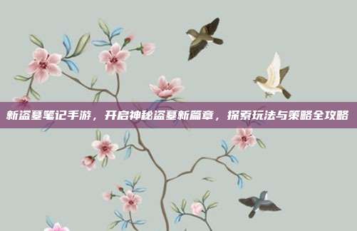 新盗墓笔记手游,开启神秘盗墓新篇章,探索玩法与策略全攻略