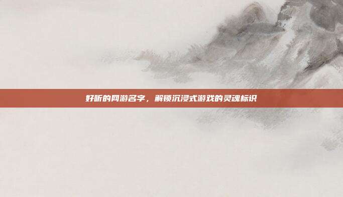 好听的网游名字，解锁沉浸式游戏的灵魂标识