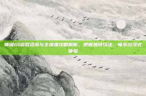 师说Gl游戏资讯与全维度攻略解析,把握独特玩法,畅享沉浸式体验