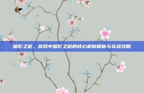 暗影之枪,游戏中暗影之枪的核心机制解析与实战攻略
