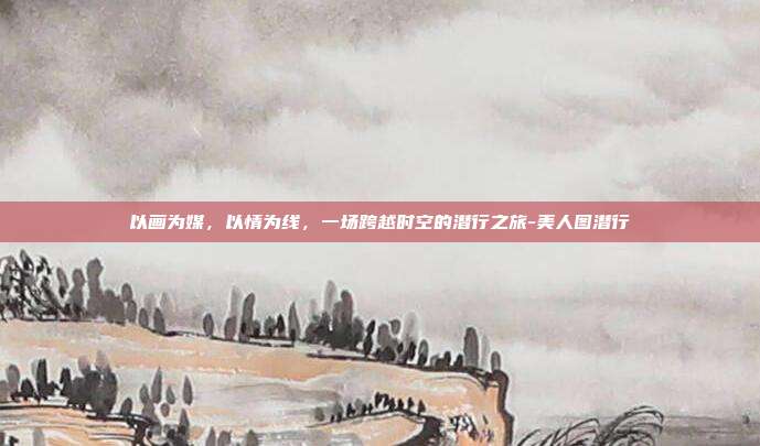 以画为媒，以情为线，一场跨越时空的潜行之旅-美人图潜行