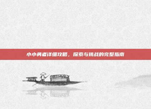 小小勇者详细攻略,探索与挑战的完整指南