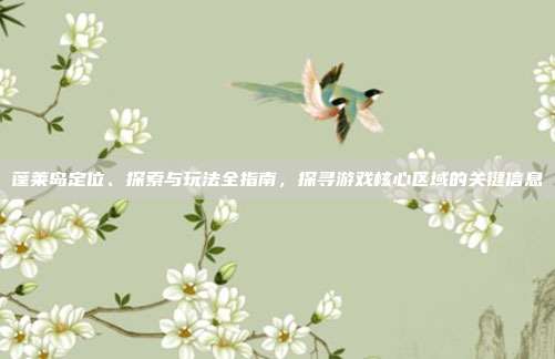 蓬莱岛定位、探索与玩法全指南,探寻游戏核心区域的关键信息