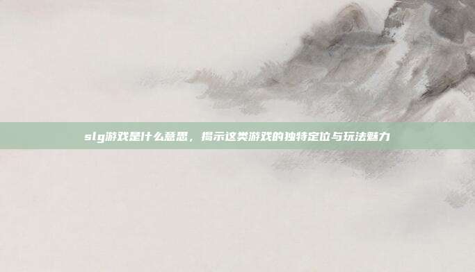 slg游戏是什么意思,揭示这类游戏的独特定位与玩法魅力
