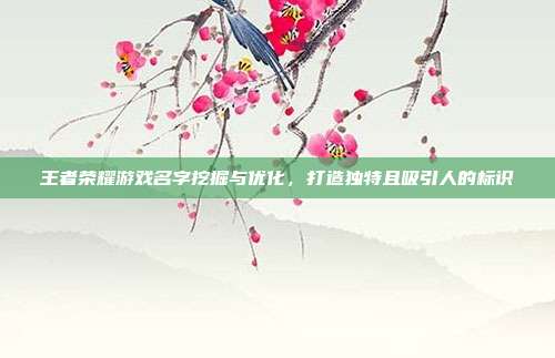 王者荣耀游戏名字挖掘与优化,打造独特且吸引人的标识