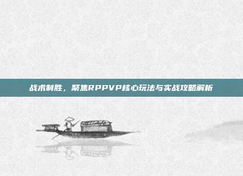 战术制胜,聚焦RPPVP核心玩法与实战攻略解析