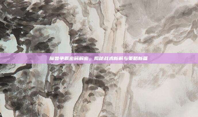 魔兽争霸密码解密，揭秘战术新解与策略新篇