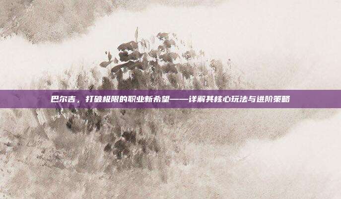 巴尔吉,打破极限的职业新希望——详解其核心玩法与进阶策略