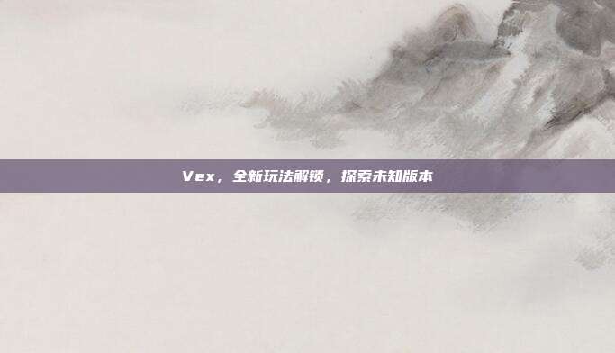 Vex,全新玩法解锁,探索未知版本