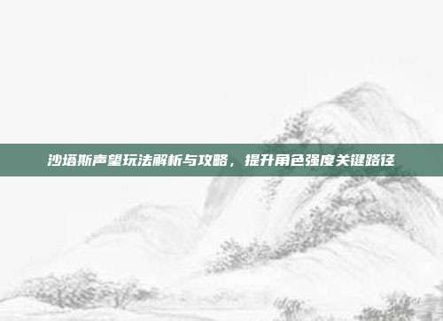 沙塔斯声望玩法解析与攻略,提升角色强度关键路径