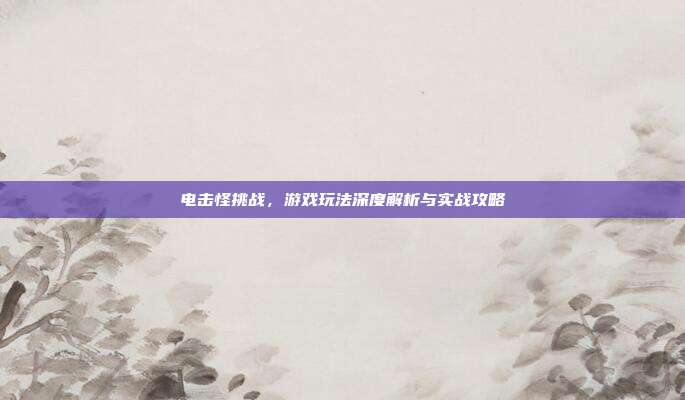 电击怪挑战,游戏玩法深度解析与实战攻略