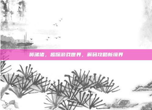 鼻涕猪,趣探游戏世界,解码攻略新境界