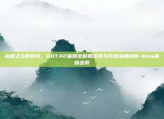 冰霜之主的抉择，DOTA2巫妖全时期出装与玩法深度剖析-dota巫妖出装