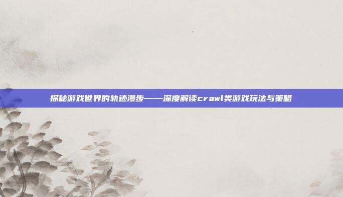 探秘游戏世界的轨迹漫步——深度解读crawl类游戏玩法与策略