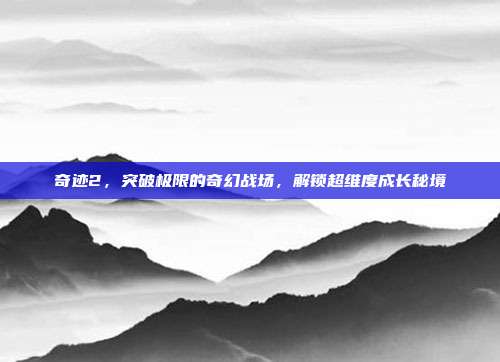 奇迹2,突破极限的奇幻战场,解锁超维度成长秘境