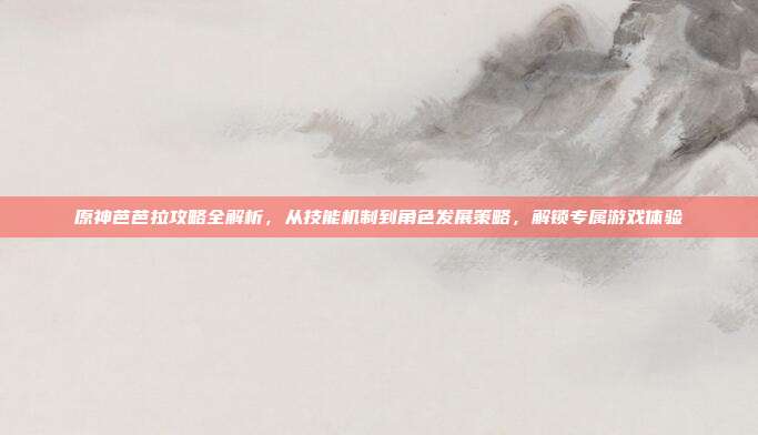 原神芭芭拉攻略全解析，从技能机制到角色发展策略，解锁专属游戏体验