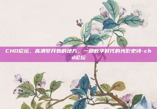 CHD论坛，高清梦开始的地方，一部数字时代的光影史诗-chd论坛