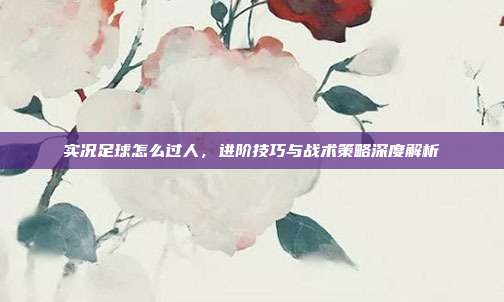 实况足球怎么过人,进阶技巧与战术策略深度解析