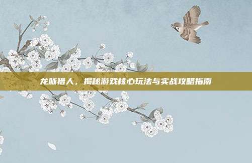 龙脉猎人,揭秘游戏核心玩法与实战攻略指南