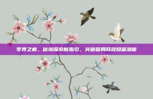 零界之痕，秘境探索新指引，突破困局释放隐藏潜能