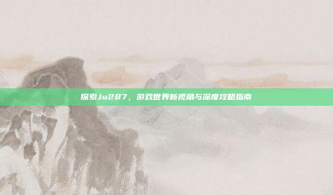 探索Ju287,游戏世界新视角与深度攻略指南